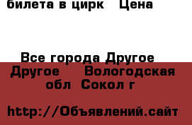 2 билета в цирк › Цена ­ 800 - Все города Другое » Другое   . Вологодская обл.,Сокол г.